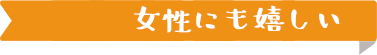 女性にも嬉しい