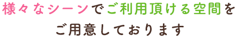 様々なシーンでご利用頂ける空間をご用意しております